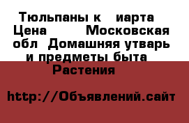 Тюльпаны к 8 иарта › Цена ­ 20 - Московская обл. Домашняя утварь и предметы быта » Растения   